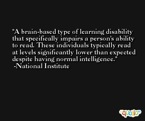 A brain-based type of learning disability that specifically impairs a person's ability to read. These individuals typically read at levels significantly lower than expected despite having normal intelligence. -National Institute