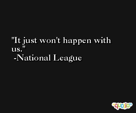 It just won't happen with us. -National League