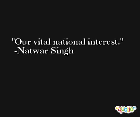 Our vital national interest. -Natwar Singh