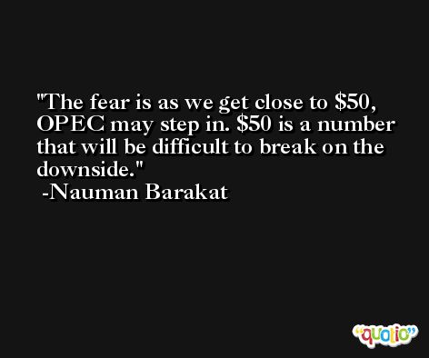 The fear is as we get close to $50, OPEC may step in. $50 is a number that will be difficult to break on the downside. -Nauman Barakat