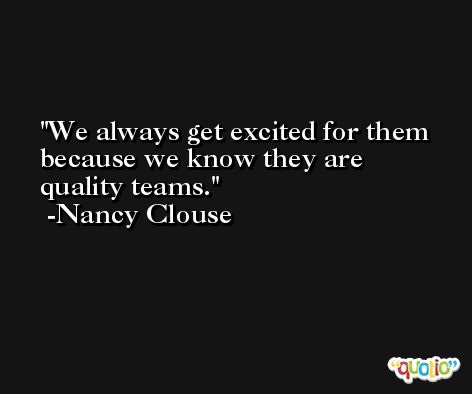 We always get excited for them because we know they are quality teams. -Nancy Clouse