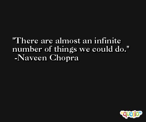 There are almost an infinite number of things we could do. -Naveen Chopra