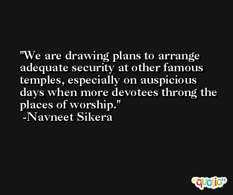We are drawing plans to arrange adequate security at other famous temples, especially on auspicious days when more devotees throng the places of worship. -Navneet Sikera
