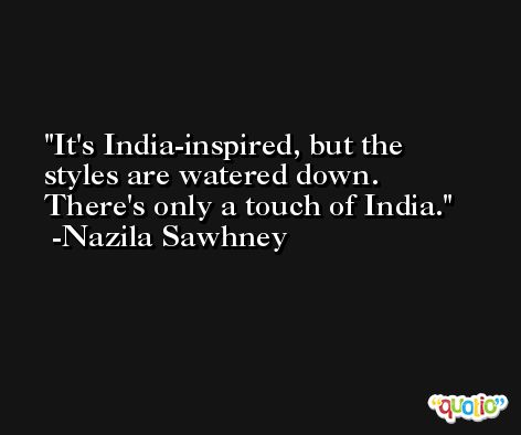 It's India-inspired, but the styles are watered down. There's only a touch of India. -Nazila Sawhney