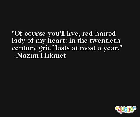 Of course you'll live, red-haired lady of my heart: in the twentieth century grief lasts at most a year. -Nazim Hikmet