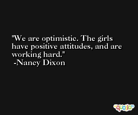 We are optimistic. The girls have positive attitudes, and are working hard. -Nancy Dixon