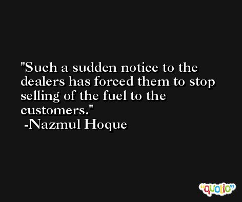 Such a sudden notice to the dealers has forced them to stop selling of the fuel to the customers. -Nazmul Hoque