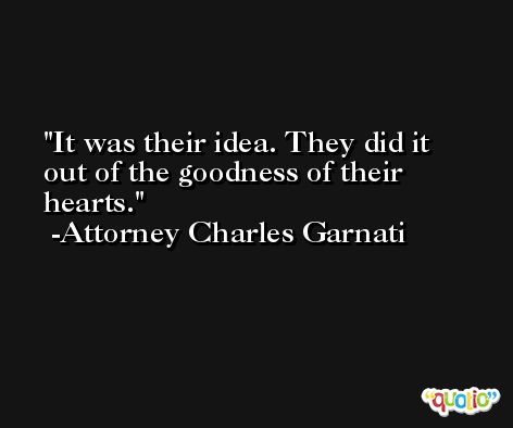 It was their idea. They did it out of the goodness of their hearts. -Attorney Charles Garnati