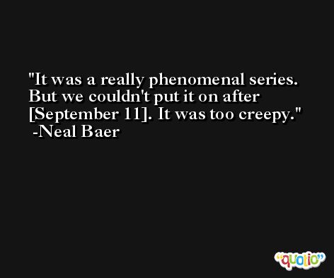 It was a really phenomenal series. But we couldn't put it on after [September 11]. It was too creepy. -Neal Baer