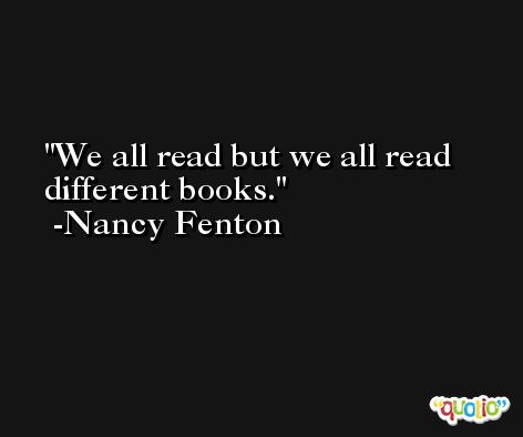 We all read but we all read different books. -Nancy Fenton