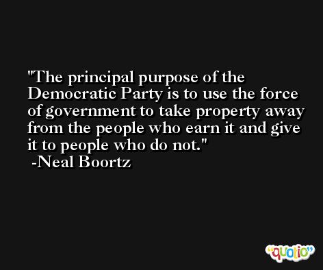 The principal purpose of the Democratic Party is to use the force of government to take property away from the people who earn it and give it to people who do not. -Neal Boortz