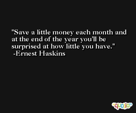 Save a little money each month and at the end of the year you'll be surprised at how little you have. -Ernest Haskins