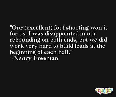 Our (excellent) foul shooting won it for us. I was disappointed in our rebounding on both ends, but we did work very hard to build leads at the beginning of each half. -Nancy Freeman