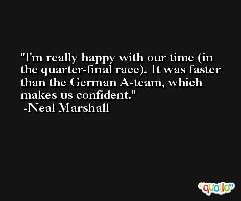 I'm really happy with our time (in the quarter-final race). It was faster than the German A-team, which makes us confident. -Neal Marshall