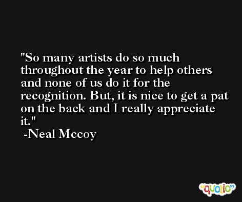 So many artists do so much throughout the year to help others and none of us do it for the recognition. But, it is nice to get a pat on the back and I really appreciate it. -Neal Mccoy