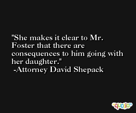 She makes it clear to Mr. Foster that there are consequences to him going with her daughter. -Attorney David Shepack