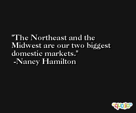 The Northeast and the Midwest are our two biggest domestic markets. -Nancy Hamilton