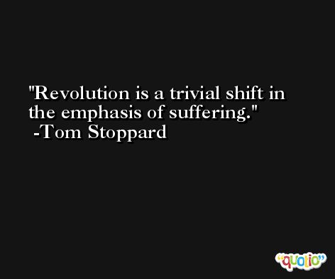 Revolution is a trivial shift in the emphasis of suffering. -Tom Stoppard