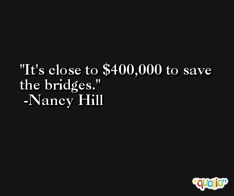 It's close to $400,000 to save the bridges. -Nancy Hill