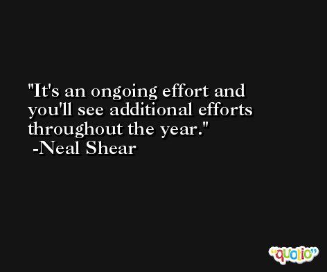 It's an ongoing effort and you'll see additional efforts throughout the year. -Neal Shear