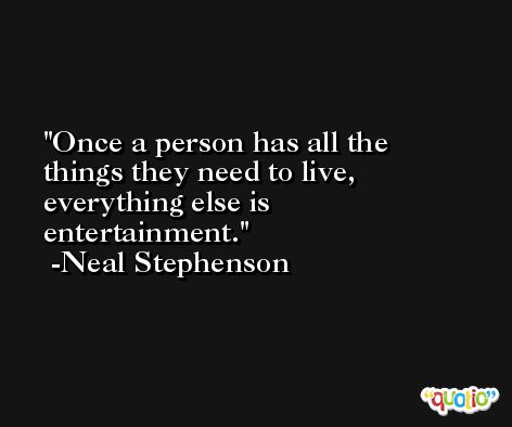 Once a person has all the things they need to live, everything else is entertainment. -Neal Stephenson
