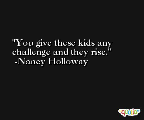 You give these kids any challenge and they rise. -Nancy Holloway