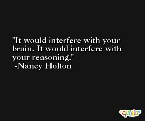 It would interfere with your brain. It would interfere with your reasoning. -Nancy Holton