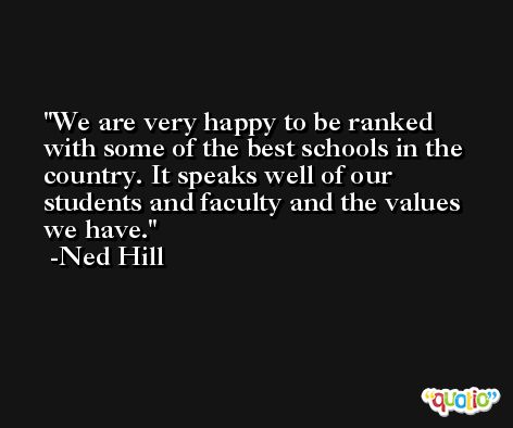 We are very happy to be ranked with some of the best schools in the country. It speaks well of our students and faculty and the values we have. -Ned Hill
