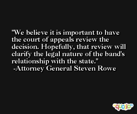 We believe it is important to have the court of appeals review the decision. Hopefully, that review will clarify the legal nature of the band's relationship with the state. -Attorney General Steven Rowe