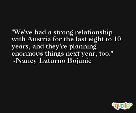 We've had a strong relationship with Austria for the last eight to 10 years, and they're planning enormous things next year, too. -Nancy Laturno Bojanic