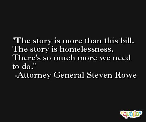 The story is more than this bill. The story is homelessness. There's so much more we need to do. -Attorney General Steven Rowe