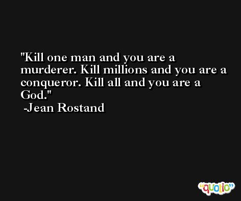 Kill one man and you are a murderer. Kill millions and you are a conqueror. Kill all and you are a God. -Jean Rostand
