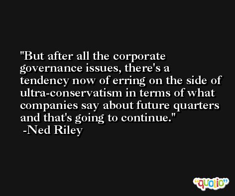 But after all the corporate governance issues, there's a tendency now of erring on the side of ultra-conservatism in terms of what companies say about future quarters and that's going to continue. -Ned Riley