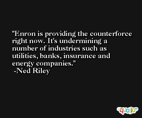 Enron is providing the counterforce right now. It's undermining a number of industries such as utilities, banks, insurance and energy companies. -Ned Riley