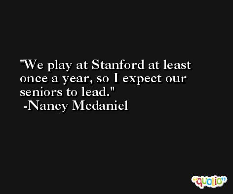 We play at Stanford at least once a year, so I expect our seniors to lead. -Nancy Mcdaniel