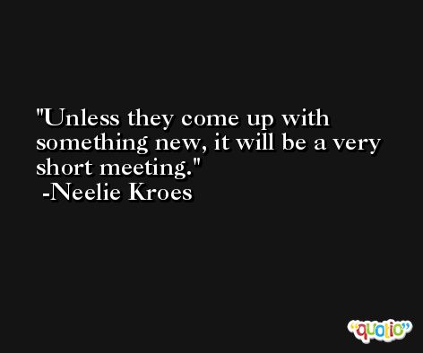 Unless they come up with something new, it will be a very short meeting. -Neelie Kroes