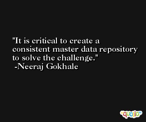 It is critical to create a consistent master data repository to solve the challenge. -Neeraj Gokhale