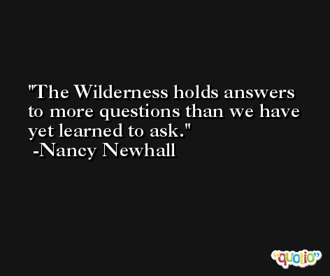 The Wilderness holds answers to more questions than we have yet learned to ask. -Nancy Newhall
