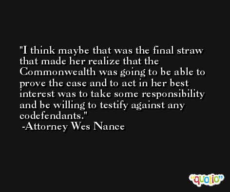 I think maybe that was the final straw that made her realize that the Commonwealth was going to be able to prove the case and to act in her best interest was to take some responsibility and be willing to testify against any codefendants. -Attorney Wes Nance