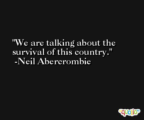 We are talking about the survival of this country. -Neil Abercrombie