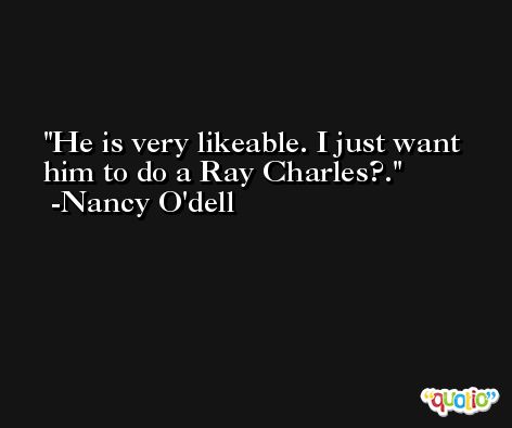 He is very likeable. I just want him to do a Ray Charles?. -Nancy O'dell