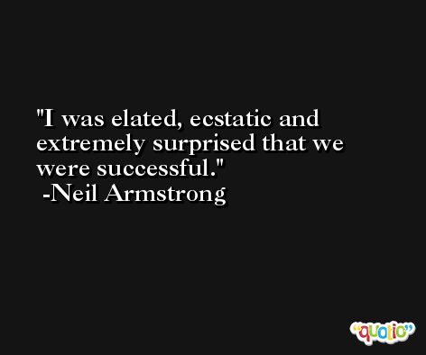 I was elated, ecstatic and extremely surprised that we were successful. -Neil Armstrong