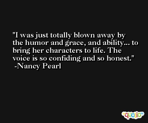 I was just totally blown away by the humor and grace, and ability... to bring her characters to life. The voice is so confiding and so honest. -Nancy Pearl