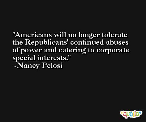 Americans will no longer tolerate the Republicans' continued abuses of power and catering to corporate special interests. -Nancy Pelosi
