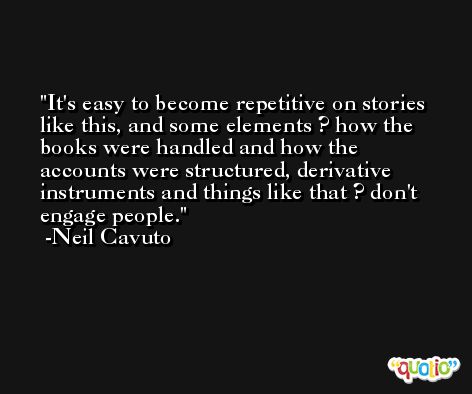 It's easy to become repetitive on stories like this, and some elements ? how the books were handled and how the accounts were structured, derivative instruments and things like that ? don't engage people. -Neil Cavuto