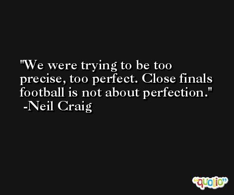 We were trying to be too precise, too perfect. Close finals football is not about perfection. -Neil Craig