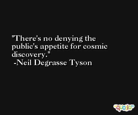 There's no denying the public's appetite for cosmic discovery. -Neil Degrasse Tyson