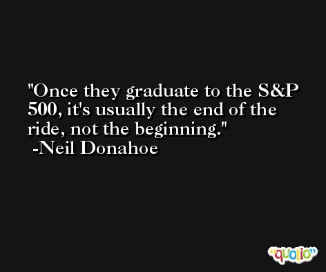 Once they graduate to the S&P 500, it's usually the end of the ride, not the beginning. -Neil Donahoe