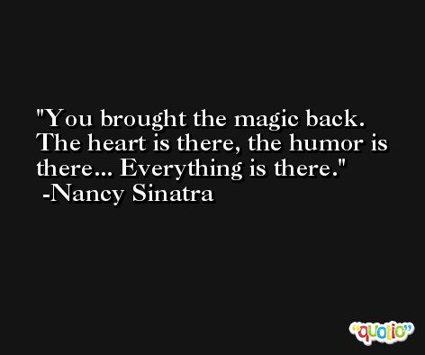 You brought the magic back. The heart is there, the humor is there... Everything is there. -Nancy Sinatra