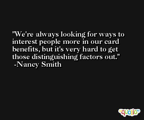 We're always looking for ways to interest people more in our card benefits, but it's very hard to get those distinguishing factors out. -Nancy Smith